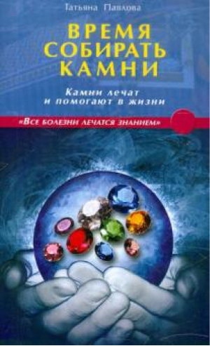 Время собирать камни Камни лечат и помогают в жизни | Павлова - Все болезни лечатся знанием - Диля - 9785423600624