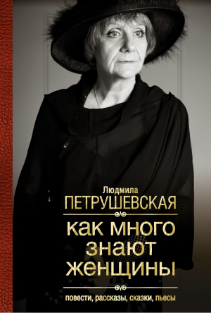 Как много знают женщины Повести, рассказы, сказки, пьесы | Петрушевская - Петрушевкая - АСТ - 9785170799527