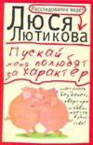 Пускай меня полюбят за характер | Лютикова - Расследование ведет Люся Лютикова - АСТ - 9785170453740