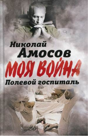 Полевой госпиталь Записки военного хирурга | Амосов - Моя война - Родина - 9785001801368