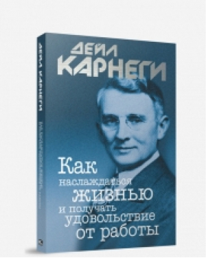 Как наслаждаться жизнью и получать удовольствие от работы | Карнеги - Психология - Попурри - 9789851516168