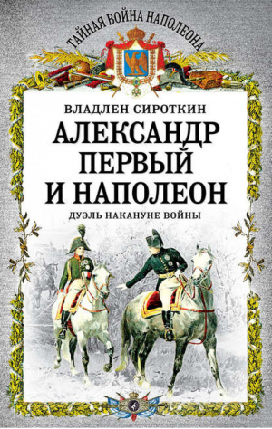 Александр Первый и Наполеон Дуэль накануне войны | Сироткин - Тайная война Наполеона - Алгоритм - 9785443800820