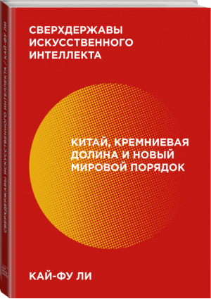 Сверхдержавы искусственного интеллекта Китай, Кремниевая долина и новый мировой порядок | Ли - IT - Манн, Иванов и Фербер - 9785001461630