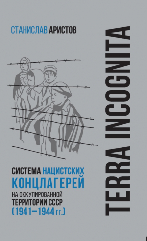 TERRA INCOGNITA. Система нацистских концлагерей на оккупированной территории СССР (1941–1944 гг.) | Аристов Станислав Васильевич - Библиотека Российского военно-историч.общества - Яуза - 9785001554967