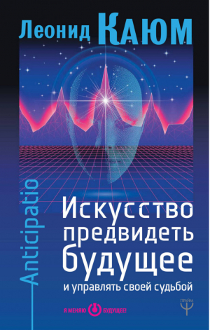 Искусство предвидеть будущее и управлять своей судьбой. Anticipatio | Каюм Леонид - Я меняю будущее - АСТ - 9785179829836