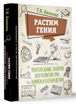 Растим гения. Увлекательные занятия для развития ума, памяти и воображения | Хиленко Татьяна Петровна - Интеллектуальные игры и головоломки - АСТ - 9785171544423