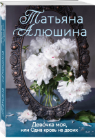 Девочка моя, или Одна кровь на двоих | Алюшина Татьяна Александровна - Еще раз про любовь. Романы Т. Алюшиной (обложка) - Эксмо - 9785041575373