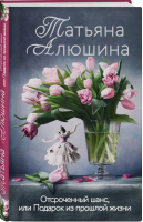 Отсроченный шанс, или Подарок из прошлой жизни | Алюшина Татьяна Александровна - Еще раз про любовь. Романы Т. Алюшиной - Эксмо - 9785041575229