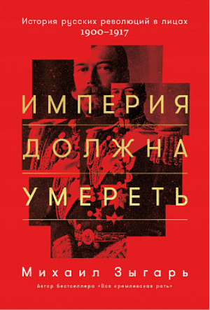 Империя должна умереть История русских революций в лицах 1900-1917 | Зыгарь - История. Альпина - Альпина - 9785961467123