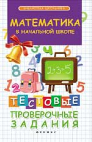 Математика в начальной школе Тестовые проверочные задания | Матекина - Библиотека школьника - Феникс - 9785222229767