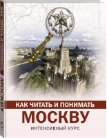 Как читать и понимать Москву Интенсивный курс - Как читать и понимать - АСТ - 9785170998708