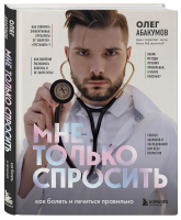 Мне только спросить. Как болеть и лечиться правильно | Абакумов Олег Александрович - С медицинского на русский. Книги О.Абакумова - Бомбора - 9785041740443