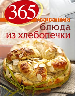 365 рецептов Блюда из хлебопечки | Иванова - 365 вкусных рецептов - Эксмо - 9785699653645