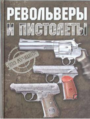 Револьверы и пистолеты 100 лучших | Ликсо - Подарочные издания - АСТ - 9789851667167