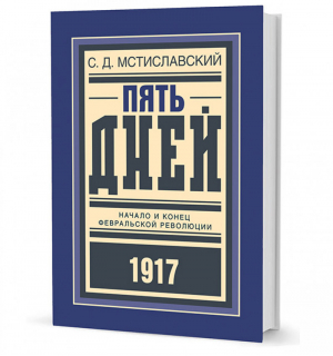 Пять дней Начало и конец февральской революции 1917 | Мстиславский - Библиотека русской революции - Кучково поле - 9785995008378