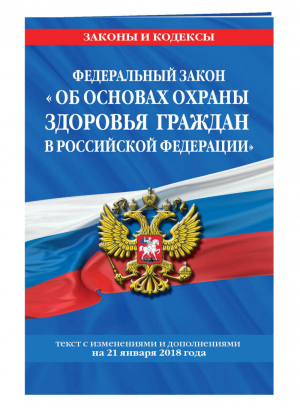 ФЗ Об основах охраны здоровья граждан в РФ Текст с изменениями и дополнениями на 21 января 2018 года | Мубаракшин (ред.) - Законы и кодексы - Эксмо - 9785040920976