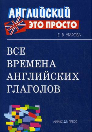 Все времена английских глаголов | Угарова - Английский - это просто - Айрис-Пресс - 9785811247899