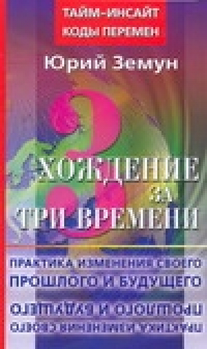 Хождение за три времени Практика изменения своего прошлого и будущего | Земун - Тайм-Инсайт. Коды перемен - АСТ - 9785170511556