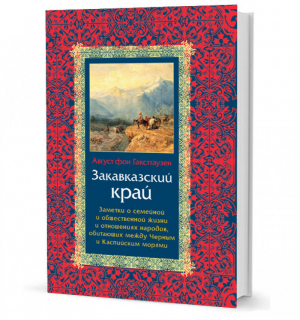 Закавказский край Заметки о семейной и общественной жизни и отношениях народов, обитающих между Черным и Каспийским морями | Гакстгаузен - Кавказская Библиотека - Кучково поле - 9785995009009