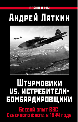 Штурмовики vs истребители-бомбардировщики Боевой опыт ВВС Северного флота в 1944 году | Латкин - Война и мы - Яуза - 9785906716576