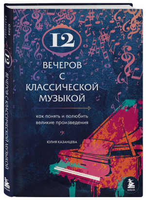 12 вечеров с классической музыкой: как понять и полюбить великие произведения | Казанцева Юлия Александровна - Неисчерпаемое искусство: классическая музыка - Бомбора - 9785041218010