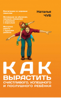 Как вырастить счастливого, успешного и послушного ребенка | Чуб - Самые важные книги мамы - АСТ - 9785170855681