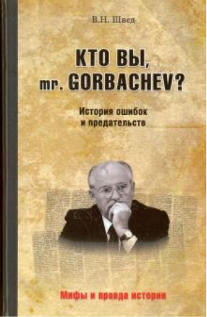 Кто вы mr. Gorbachev? История ошибок и предательств | Швед - Мифы и правда истории - Вече - 9785444454008