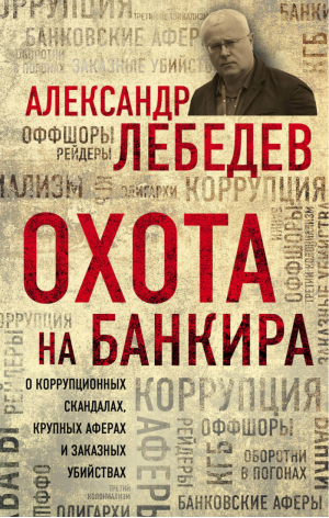 Охота на банкира О коррупционных скандалах, крупных аферах и заказных убийствах | Лебедев - Сенсационные откровения известного экс-олигарха - Эксмо - 9785699954643