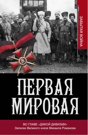 Первая мировая Во главе "Дикой дивизии" Записки великого князя Михаила Романова | Хрусталев - Первая мировая: забытая война - АСТ - 9785170848089