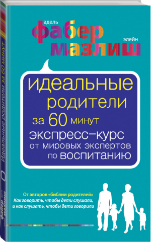 Идеальные родители за 60 минут Экспресс-курс от мировых экспертов по воспитанию | Фабер Мазлиш - Воспитание по Фабер и Мазлиш - Эксмо - 9785699667956