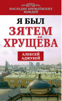 Я был зятем Хрущева | Аджубей - Наследие кремлевских вождей - Алгоритм - 9785443806488