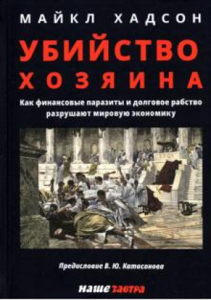 Убийство Хозяина. Как финансовые паразиты разрушают экономику | Хадсон - Наше Завтра - 9785604622773