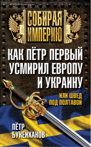 Как Петр Первый усмирил Европу и Украину, или Швед под Полтавой | Букейханов - Собирая империю - Алгоритм - 9785443808222