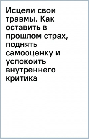 Исцели свои травмы. Как оставить в прошлом страх, поднять самооценку и успокоить внутреннего критика | Энгл Беверли - Карманный психолог. Готовые решения - Бомбора - 9785041842673