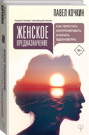 Женское предназначение Как перестать контролировать и начать вдохновлять | Кочкин - Умный тренинг, меняющий жизнь - АСТ - 9785171192228