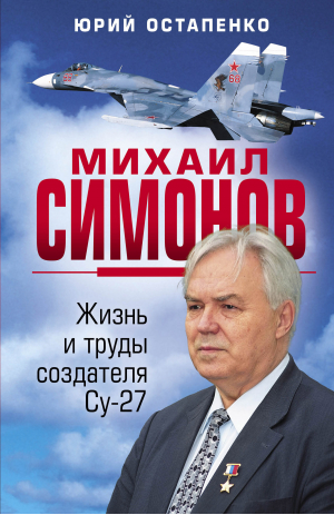 Михаил Симонов. Жизнь и труды создателя Су-27 | Остапенко Юрий Андреевич - Битвы оружейников. Авиаконструкторы - Яуза - 9785001555452