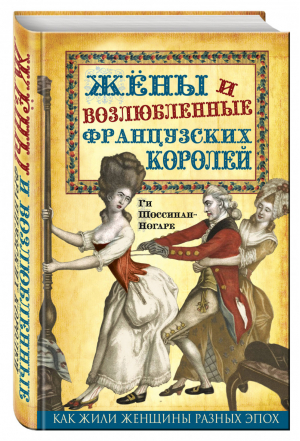 Жены и возлюбленные французских королей | Шоссинан-Ногаре - Как жили женщины разных эпох - Алгоритм - 9785906861078