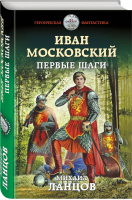 Иван Московский Первые шаги | Ланцов - Героическая фантастика - Эксмо - 9785041011437