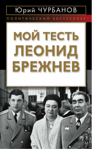 Мой тесть Леонид Брежнев | Чурбанов - Наследие кремлевских вождей - Алгоритм - 9785443800202