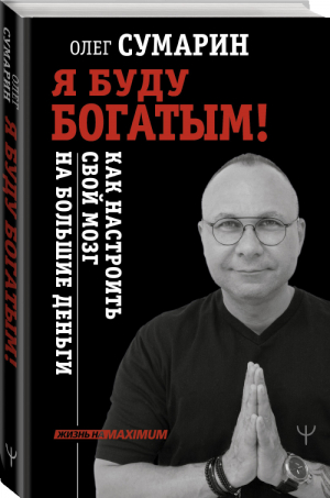 Я буду богатым! Как настроить свой мозг на большие деньги | Сумарин Олег - Жизнь на Maximum! - АСТ - 9785171395513