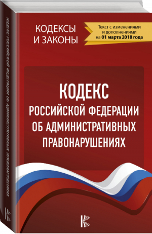 Кодекс РФ об административных правонарушениях Текст с изменениями и дополнениями на 01 марта 2018 года - Кодексы и законы - АСТ - 9785171071042