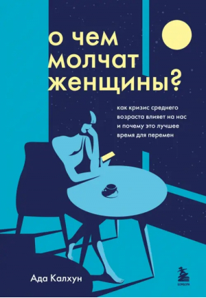 О чем молчат женщины. Как кризис среднего возраста влияет на нас и почему это лучшее время | Калхун Ада - Психологический бестселлер - Бомбора - 9785041153564