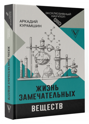 Жизнь замечательных веществ | Курамшин Аркадий Искандерович - Эксклюзивный научпоп - АСТ - 9785171448332