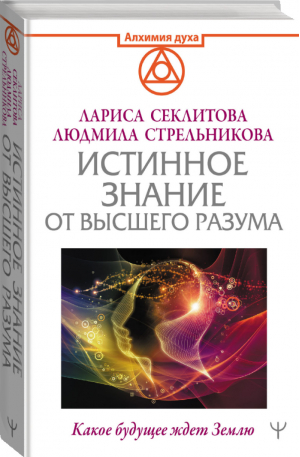 Истинное Знание от Высшего разума. Какое будущее ждет Землю | Секлитова Лариса Александровна Стрельникова Людмила Леоновна - Алхимия духа - АСТ - 9785171482961