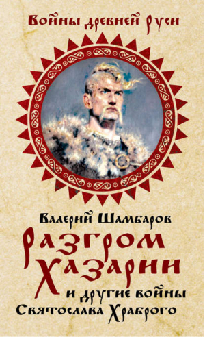 Разгром Хазарии и другие войны Святослава Храброго | Шамбаров - Войны древней Руси - Алгоритм - 9785443804194