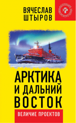 Арктика и Дальний Восток. Величие проектов | Штыров Вячеслав - Коллекция Изборского клуба - Книжный Мир - 9785604107041