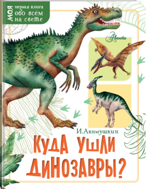 Куда ушли динозавры? | Акимушкин - Моя первая книга обо всём на свете - АСТ - 9785171155087