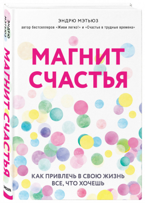 Магнит счастья. Как привлечь в свою жизнь все, что хочешь | Мэтьюз - Психология. Счастье по Мэтьюзу. Новое оформление - Бомбора (Эксмо) - 9785041023096