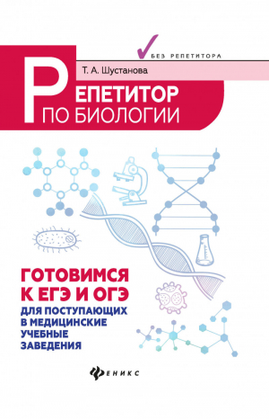 Репетитор по биологии Готовимся к ЕГЭ и ОГЭ Для поступающих в медицинские учебные заведения | Шустанова - Абитуриент - Феникс - 9785222275047