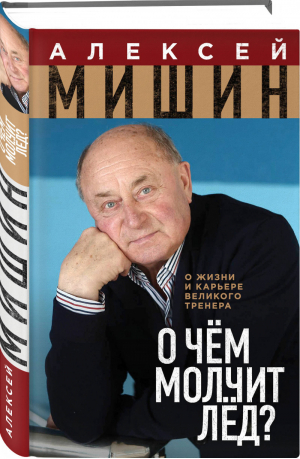 О чём молчит лёд? О жизни и карьере великого тренера | Мишин Алексей Николаевич - Мишин Алексей - тренер великих фигуристов Евгения Плющенко, Алексея Ягудина, Елизаветы Туктамышевой - Эксмо - 9785040886869